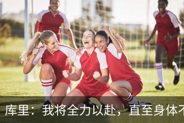 库里：我将全力以赴，直至身体不再支持我